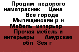 Продам  недорого наматрасник  › Цена ­ 6 500 - Все города, Мытищинский р-н Мебель, интерьер » Прочая мебель и интерьеры   . Амурская обл.,Зея г.